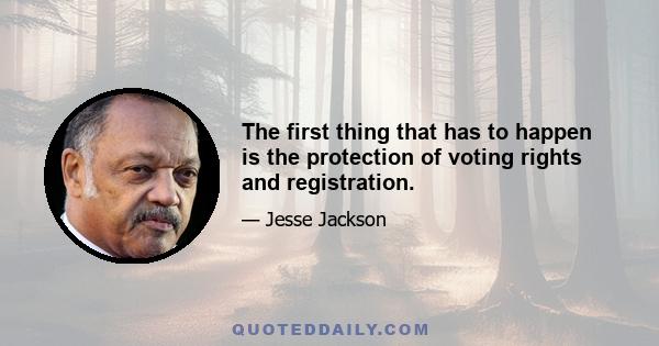 The first thing that has to happen is the protection of voting rights and registration.