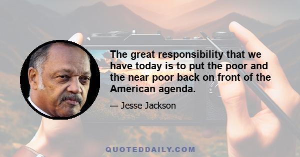 The great responsibility that we have today is to put the poor and the near poor back on front of the American agenda.