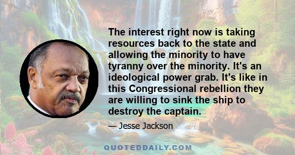 The interest right now is taking resources back to the state and allowing the minority to have tyranny over the minority. It's an ideological power grab. It's like in this Congressional rebellion they are willing to