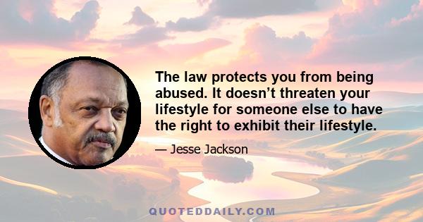 The law protects you from being abused. It doesn’t threaten your lifestyle for someone else to have the right to exhibit their lifestyle.