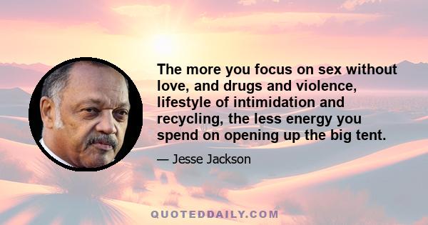 The more you focus on sex without love, and drugs and violence, lifestyle of intimidation and recycling, the less energy you spend on opening up the big tent.