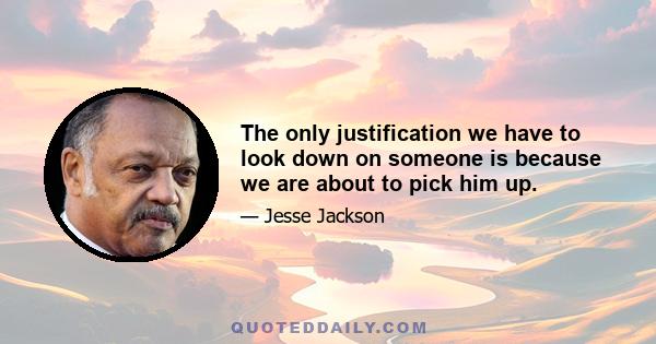 The only justification we have to look down on someone is because we are about to pick him up.