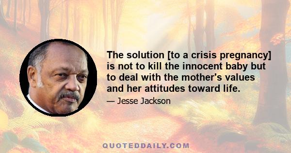 The solution [to a crisis pregnancy] is not to kill the innocent baby but to deal with the mother's values and her attitudes toward life.