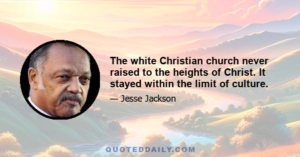 The white Christian church never raised to the heights of Christ. It stayed within the limit of culture.