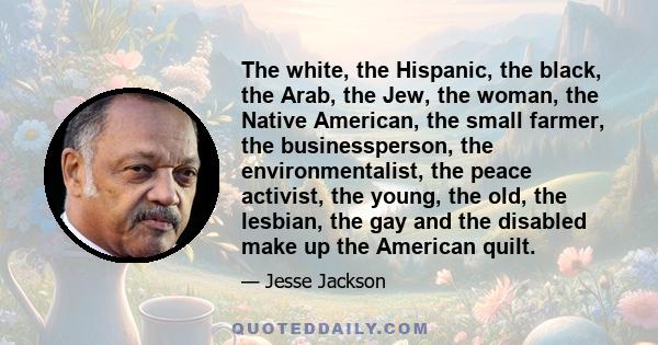 The white, the Hispanic, the black, the Arab, the Jew, the woman, the Native American, the small farmer, the businessperson, the environmentalist, the peace activist, the young, the old, the lesbian, the gay and the