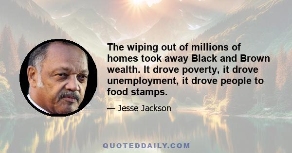 The wiping out of millions of homes took away Black and Brown wealth. It drove poverty, it drove unemployment, it drove people to food stamps.