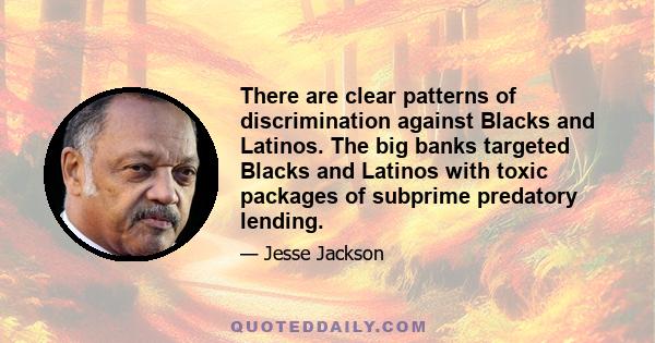 There are clear patterns of discrimination against Blacks and Latinos. The big banks targeted Blacks and Latinos with toxic packages of subprime predatory lending.