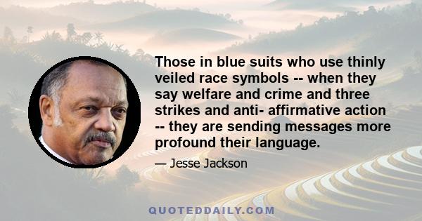 Those in blue suits who use thinly veiled race symbols -- when they say welfare and crime and three strikes and anti- affirmative action -- they are sending messages more profound their language.