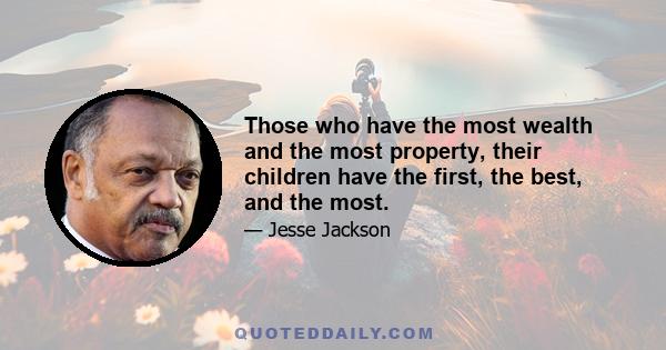 Those who have the most wealth and the most property, their children have the first, the best, and the most.