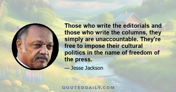 Those who write the editorials and those who write the columns, they simply are unaccountable. They're free to impose their cultural politics in the name of freedom of the press.