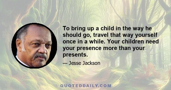 To bring up a child in the way he should go, travel that way yourself once in a while. Your children need your presence more than your presents.