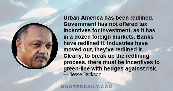 Urban America has been redlined. Government has not offered tax incentives for investment, as it has in a dozen foreign markets. Banks have redlined it. Industries have moved out, they've redlined it. Clearly, to break