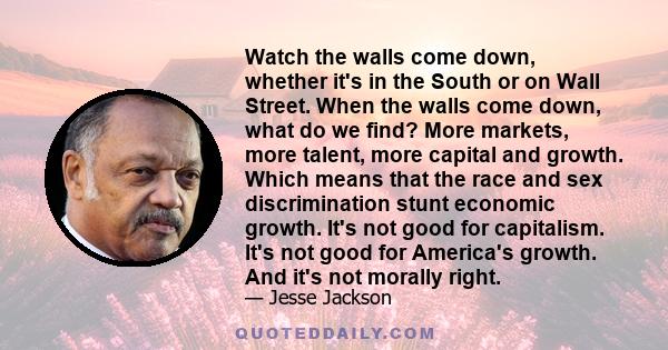 Watch the walls come down, whether it's in the South or on Wall Street. When the walls come down, what do we find? More markets, more talent, more capital and growth. Which means that the race and sex discrimination