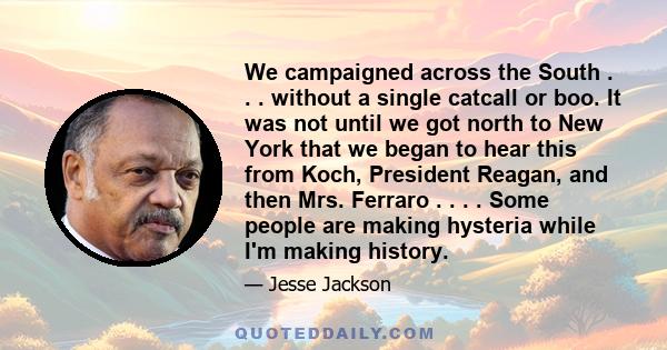 We campaigned across the South . . . without a single catcall or boo. It was not until we got north to New York that we began to hear this from Koch, President Reagan, and then Mrs. Ferraro . . . . Some people are