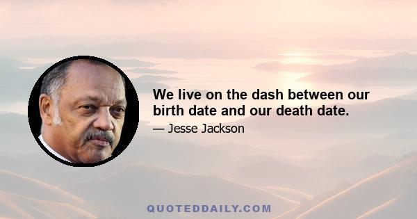 We live on the dash between our birth date and our death date.