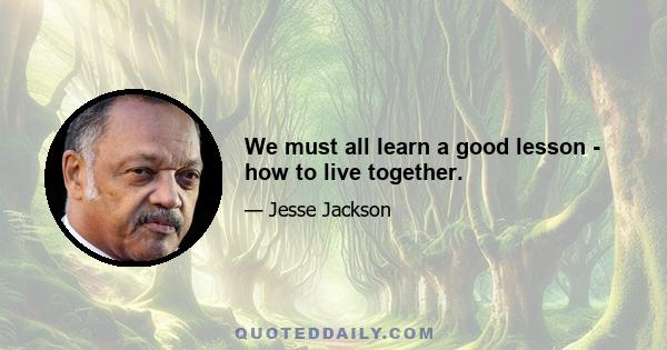 We must all learn a good lesson - how to live together.