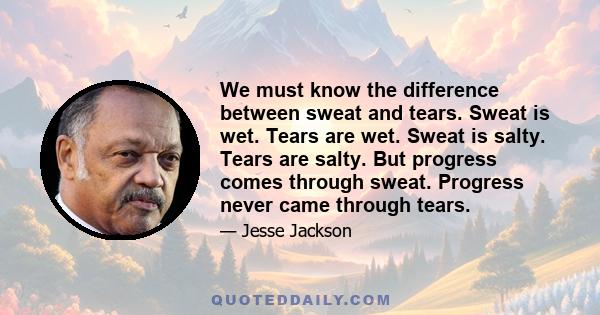 We must know the difference between sweat and tears. Sweat is wet. Tears are wet. Sweat is salty. Tears are salty. But progress comes through sweat. Progress never came through tears.