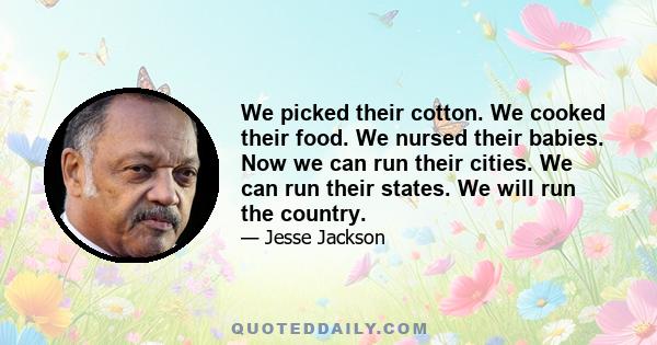 We picked their cotton. We cooked their food. We nursed their babies. Now we can run their cities. We can run their states. We will run the country.