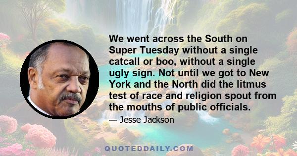 We went across the South on Super Tuesday without a single catcall or boo, without a single ugly sign. Not until we got to New York and the North did the litmus test of race and religion spout from the mouths of public