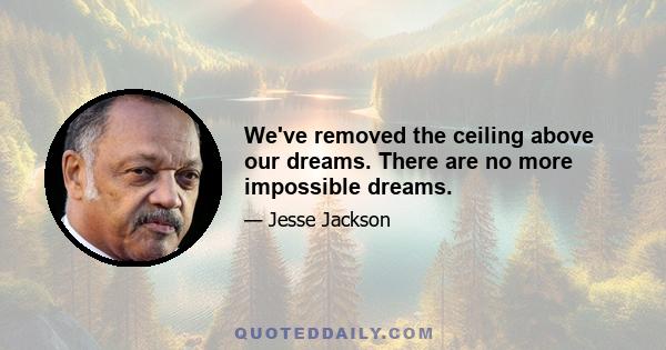 We've removed the ceiling above our dreams. There are no more impossible dreams.