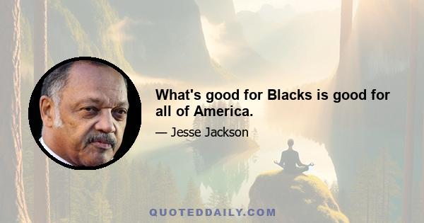 What's good for Blacks is good for all of America.