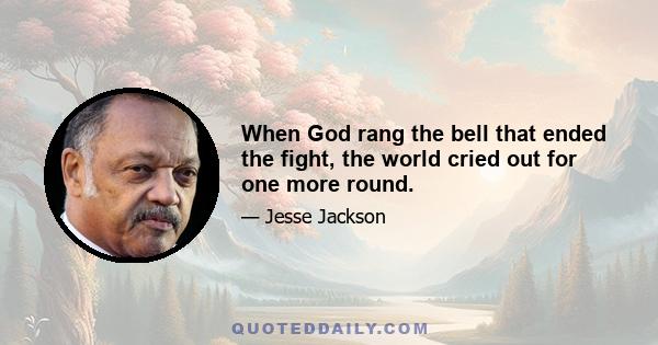 When God rang the bell that ended the fight, the world cried out for one more round.