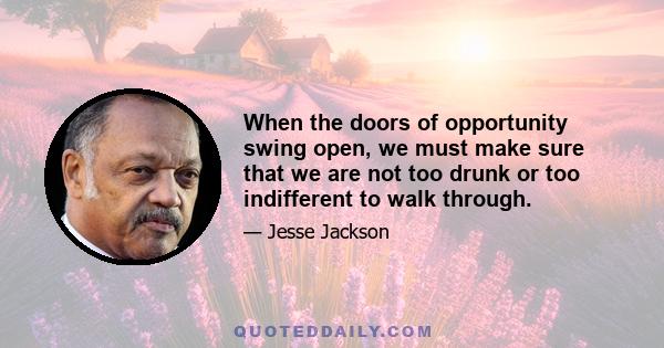 When the doors of opportunity swing open, we must make sure that we are not too drunk or too indifferent to walk through.