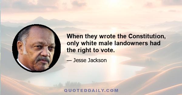 When they wrote the Constitution, only white male landowners had the right to vote.