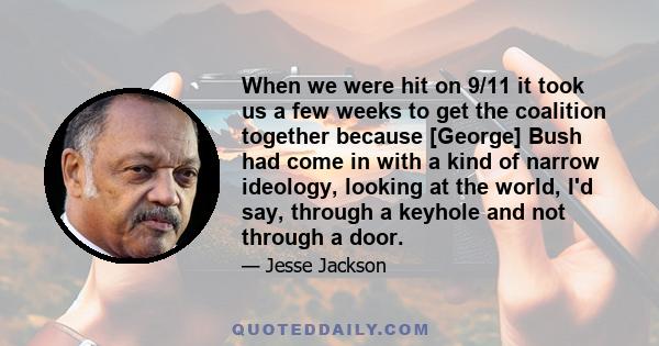 When we were hit on 9/11 it took us a few weeks to get the coalition together because [George] Bush had come in with a kind of narrow ideology, looking at the world, I'd say, through a keyhole and not through a door.