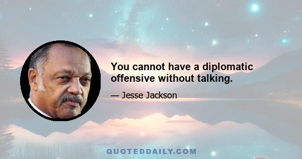 You cannot have a diplomatic offensive without talking.