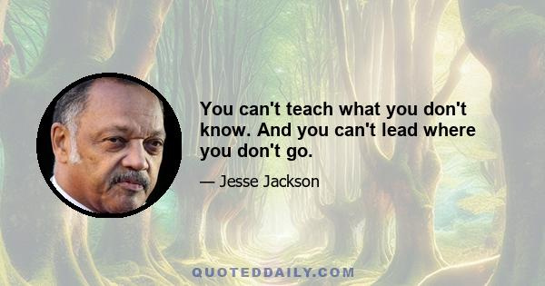 You can't teach what you don't know. And you can't lead where you don't go.