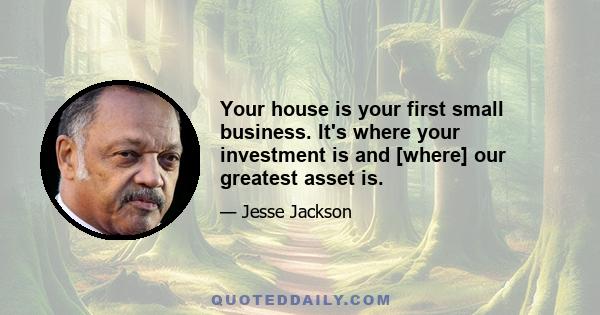 Your house is your first small business. It's where your investment is and [where] our greatest asset is.