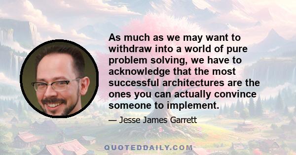 As much as we may want to withdraw into a world of pure problem solving, we have to acknowledge that the most successful architectures are the ones you can actually convince someone to implement.