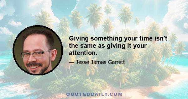 Giving something your time isn't the same as giving it your attention.