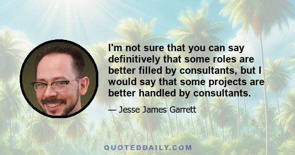 I'm not sure that you can say definitively that some roles are better filled by consultants, but I would say that some projects are better handled by consultants.