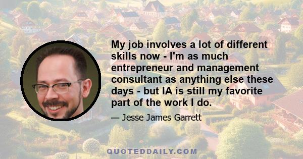 My job involves a lot of different skills now - I'm as much entrepreneur and management consultant as anything else these days - but IA is still my favorite part of the work I do.