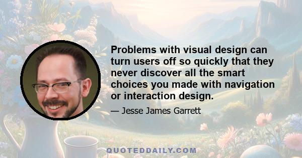 Problems with visual design can turn users off so quickly that they never discover all the smart choices you made with navigation or interaction design.