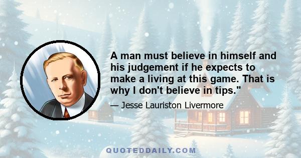 A man must believe in himself and his judgement if he expects to make a living at this game. That is why I don't believe in tips.