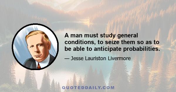 A man must study general conditions, to seize them so as to be able to anticipate probabilities.