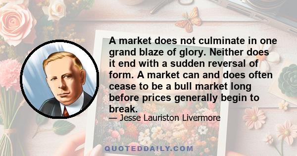 A market does not culminate in one grand blaze of glory. Neither does it end with a sudden reversal of form. A market can and does often cease to be a bull market long before prices generally begin to break.