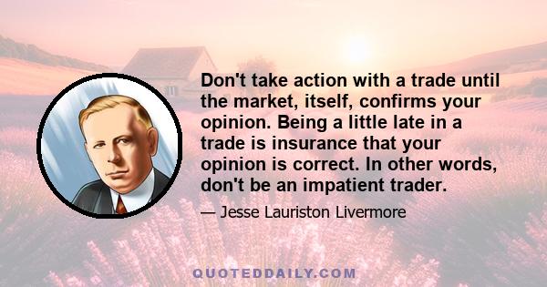 Don't take action with a trade until the market, itself, confirms your opinion. Being a little late in a trade is insurance that your opinion is correct. In other words, don't be an impatient trader.