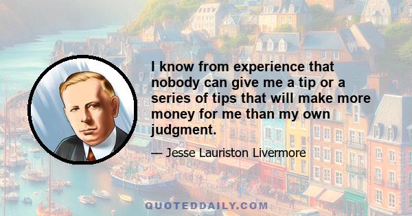 I know from experience that nobody can give me a tip or a series of tips that will make more money for me than my own judgment.