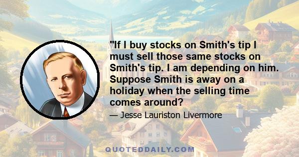 If I buy stocks on Smith's tip I must sell those same stocks on Smith's tip. I am depending on him. Suppose Smith is away on a holiday when the selling time comes around?