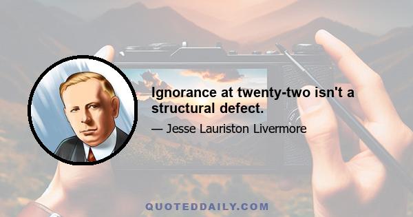 Ignorance at twenty-two isn't a structural defect.