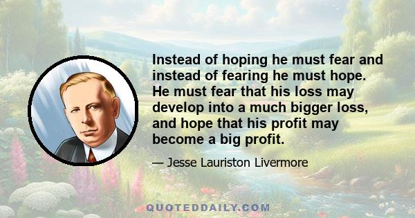 Instead of hoping he must fear and instead of fearing he must hope. He must fear that his loss may develop into a much bigger loss, and hope that his profit may become a big profit.