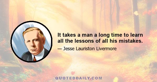 It takes a man a long time to learn all the lessons of all his mistakes.