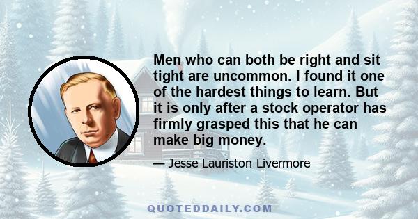 Men who can both be right and sit tight are uncommon. I found it one of the hardest things to learn. But it is only after a stock operator has firmly grasped this that he can make big money.