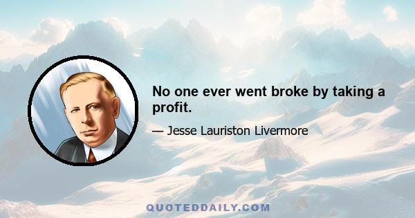 No one ever went broke by taking a profit.