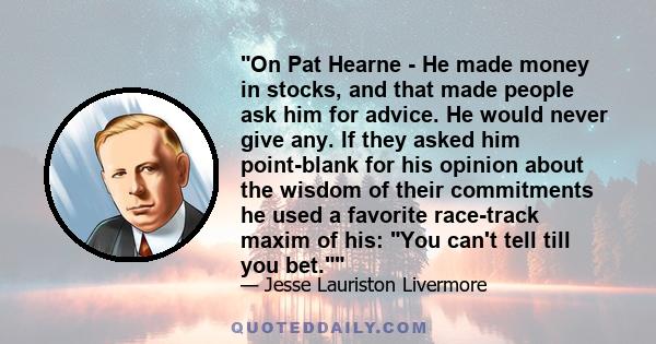 On Pat Hearne - He made money in stocks, and that made people ask him for advice. He would never give any. If they asked him point-blank for his opinion about the wisdom of their commitments he used a favorite