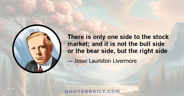 There is only one side to the stock market; and it is not the bull side or the bear side, but the right side